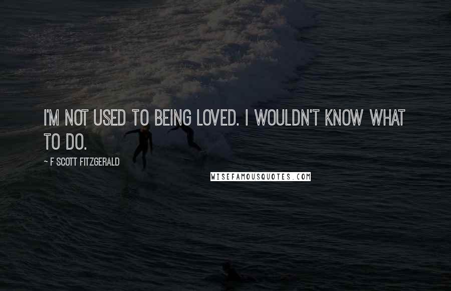 F Scott Fitzgerald Quotes: I'm not used to being loved. I wouldn't know what to do.