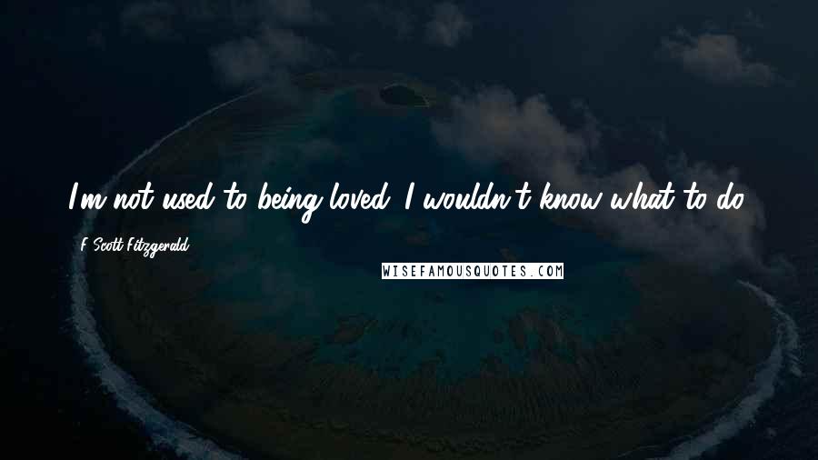 F Scott Fitzgerald Quotes: I'm not used to being loved. I wouldn't know what to do.