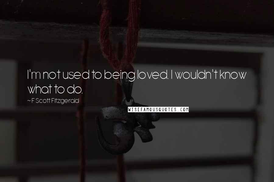 F Scott Fitzgerald Quotes: I'm not used to being loved. I wouldn't know what to do.