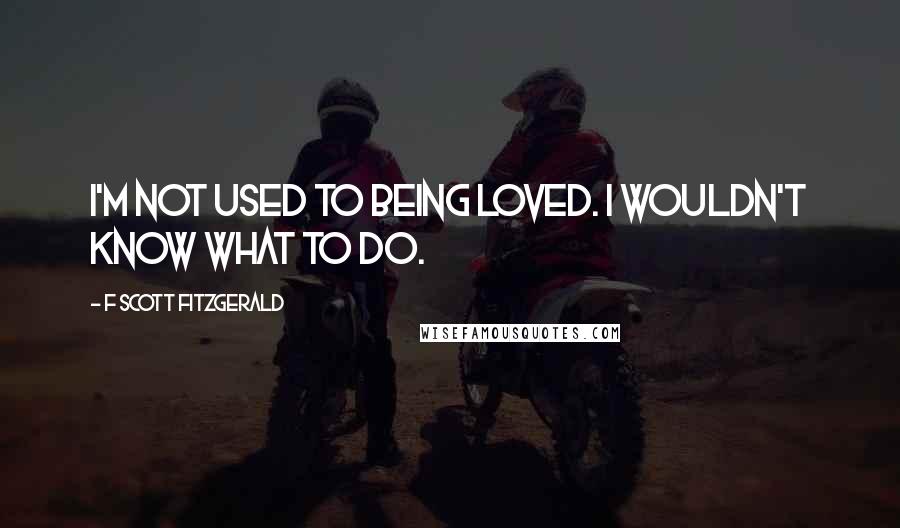 F Scott Fitzgerald Quotes: I'm not used to being loved. I wouldn't know what to do.