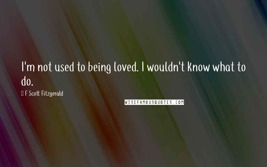 F Scott Fitzgerald Quotes: I'm not used to being loved. I wouldn't know what to do.