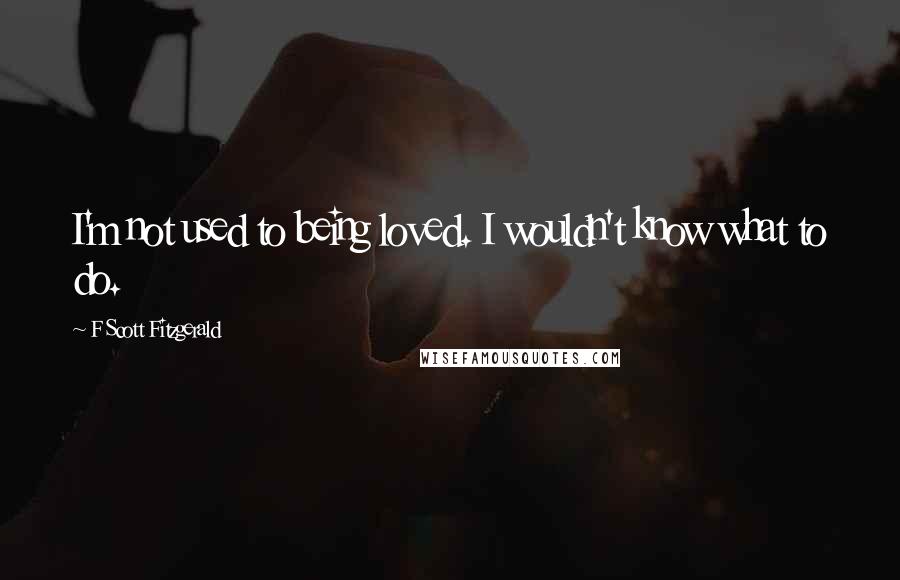 F Scott Fitzgerald Quotes: I'm not used to being loved. I wouldn't know what to do.