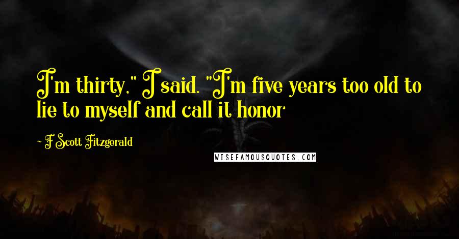 F Scott Fitzgerald Quotes: I'm thirty," I said. "I'm five years too old to lie to myself and call it honor