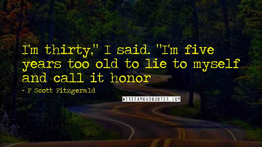 F Scott Fitzgerald Quotes: I'm thirty," I said. "I'm five years too old to lie to myself and call it honor