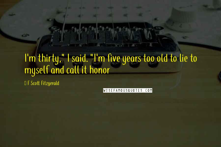 F Scott Fitzgerald Quotes: I'm thirty," I said. "I'm five years too old to lie to myself and call it honor