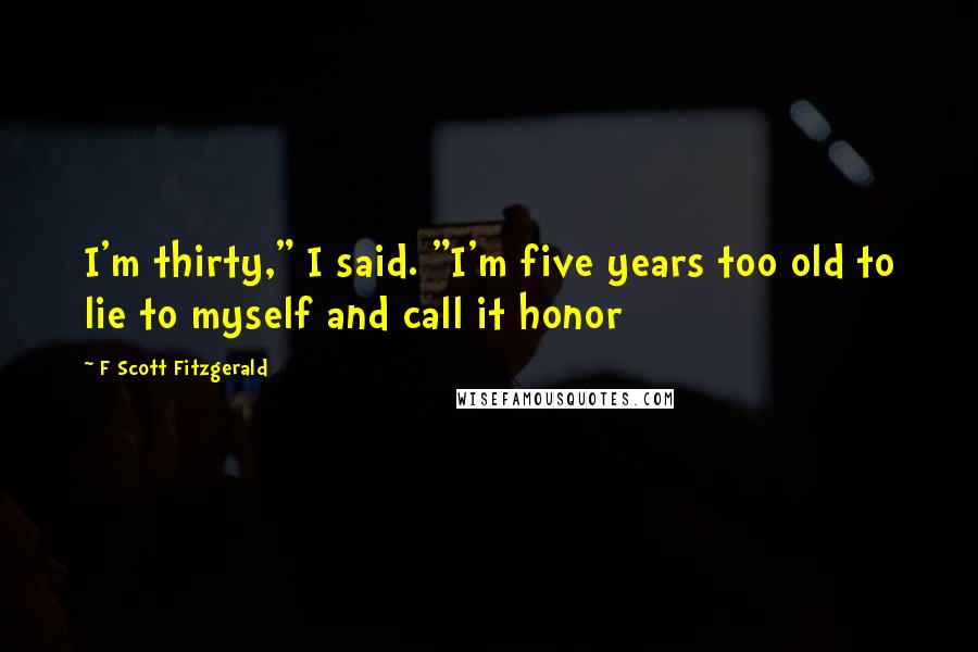 F Scott Fitzgerald Quotes: I'm thirty," I said. "I'm five years too old to lie to myself and call it honor