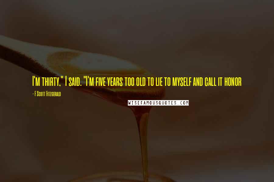 F Scott Fitzgerald Quotes: I'm thirty," I said. "I'm five years too old to lie to myself and call it honor