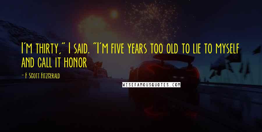 F Scott Fitzgerald Quotes: I'm thirty," I said. "I'm five years too old to lie to myself and call it honor