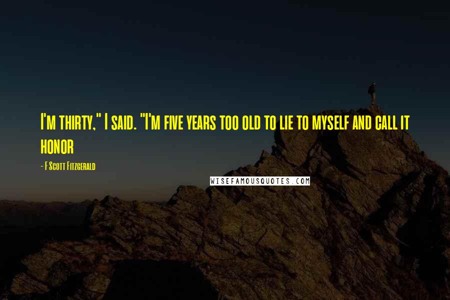 F Scott Fitzgerald Quotes: I'm thirty," I said. "I'm five years too old to lie to myself and call it honor