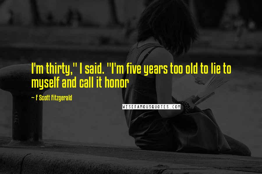 F Scott Fitzgerald Quotes: I'm thirty," I said. "I'm five years too old to lie to myself and call it honor