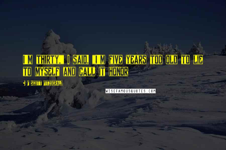 F Scott Fitzgerald Quotes: I'm thirty," I said. "I'm five years too old to lie to myself and call it honor