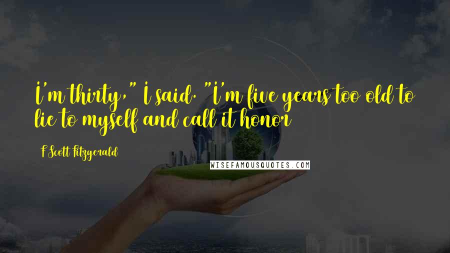 F Scott Fitzgerald Quotes: I'm thirty," I said. "I'm five years too old to lie to myself and call it honor