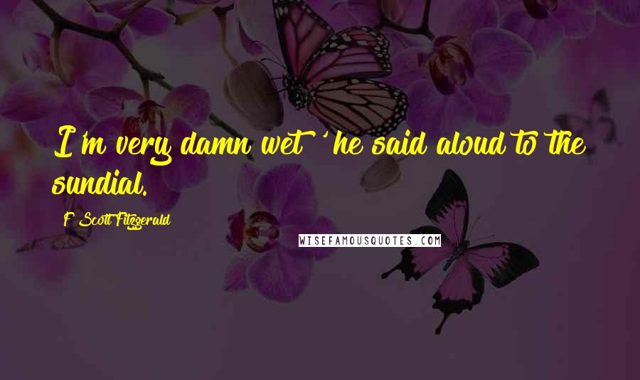 F Scott Fitzgerald Quotes: I'm very damn wet!' he said aloud to the sundial.