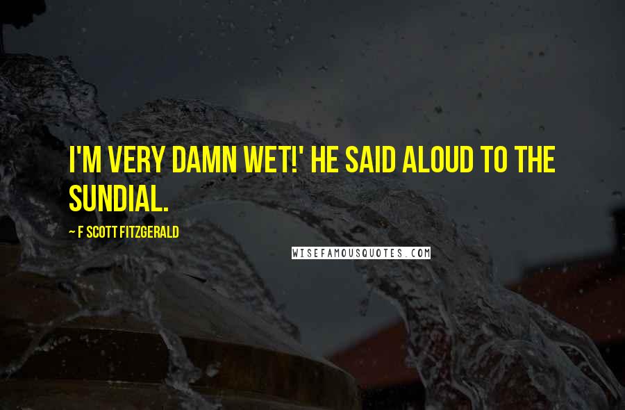 F Scott Fitzgerald Quotes: I'm very damn wet!' he said aloud to the sundial.