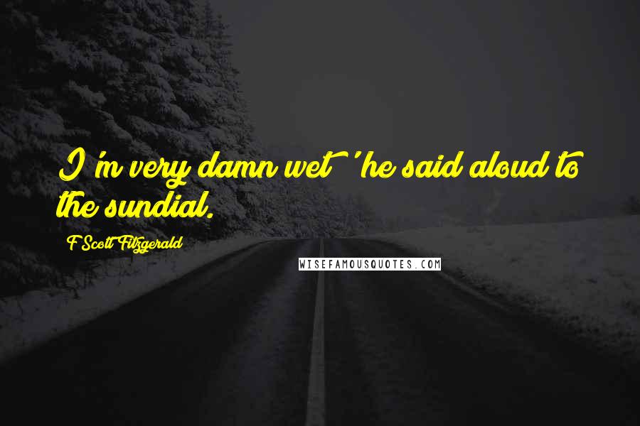 F Scott Fitzgerald Quotes: I'm very damn wet!' he said aloud to the sundial.