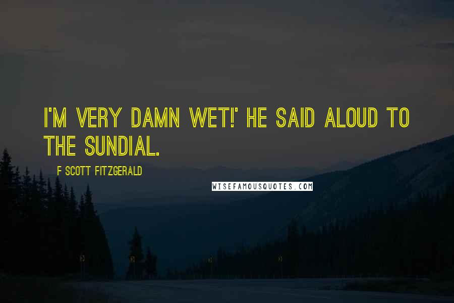 F Scott Fitzgerald Quotes: I'm very damn wet!' he said aloud to the sundial.