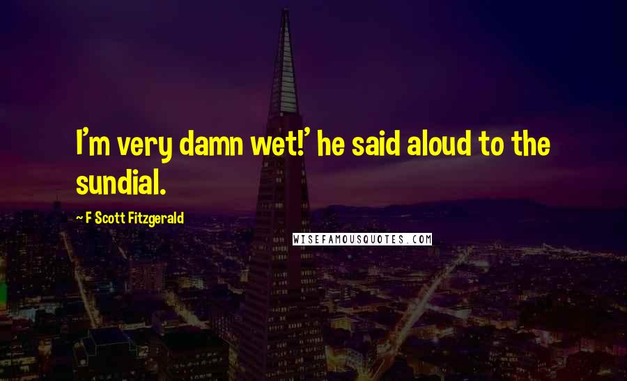 F Scott Fitzgerald Quotes: I'm very damn wet!' he said aloud to the sundial.