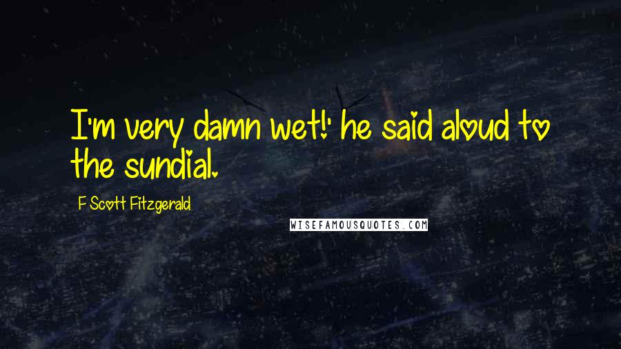 F Scott Fitzgerald Quotes: I'm very damn wet!' he said aloud to the sundial.