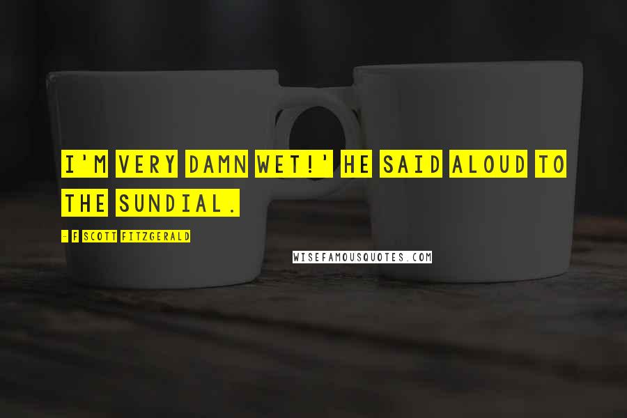 F Scott Fitzgerald Quotes: I'm very damn wet!' he said aloud to the sundial.