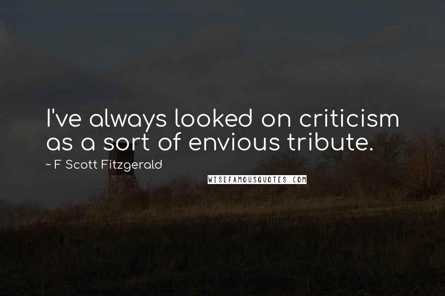 F Scott Fitzgerald Quotes: I've always looked on criticism as a sort of envious tribute.