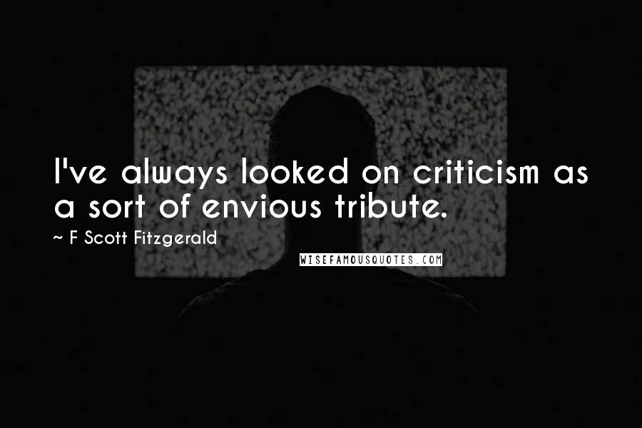 F Scott Fitzgerald Quotes: I've always looked on criticism as a sort of envious tribute.