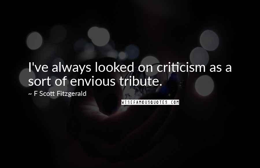 F Scott Fitzgerald Quotes: I've always looked on criticism as a sort of envious tribute.