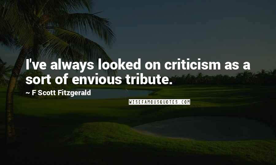 F Scott Fitzgerald Quotes: I've always looked on criticism as a sort of envious tribute.