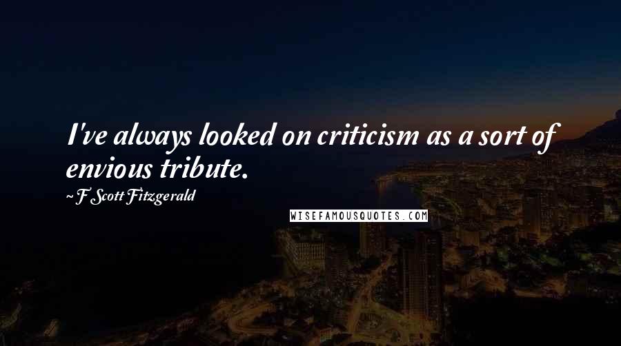 F Scott Fitzgerald Quotes: I've always looked on criticism as a sort of envious tribute.