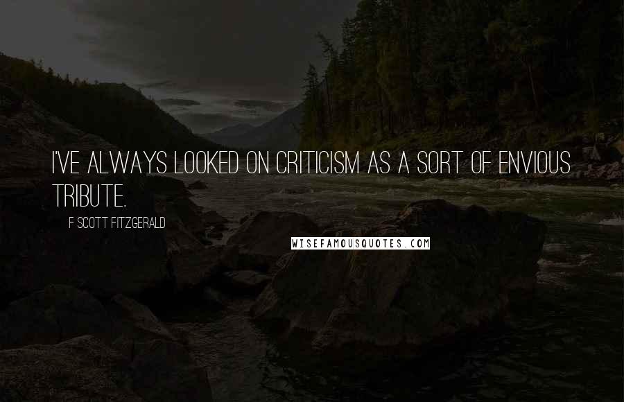 F Scott Fitzgerald Quotes: I've always looked on criticism as a sort of envious tribute.