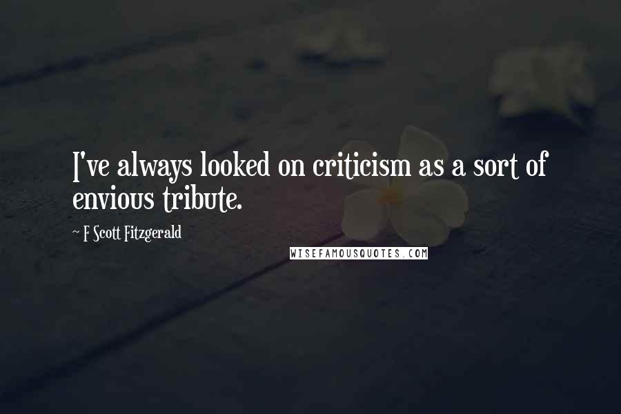 F Scott Fitzgerald Quotes: I've always looked on criticism as a sort of envious tribute.