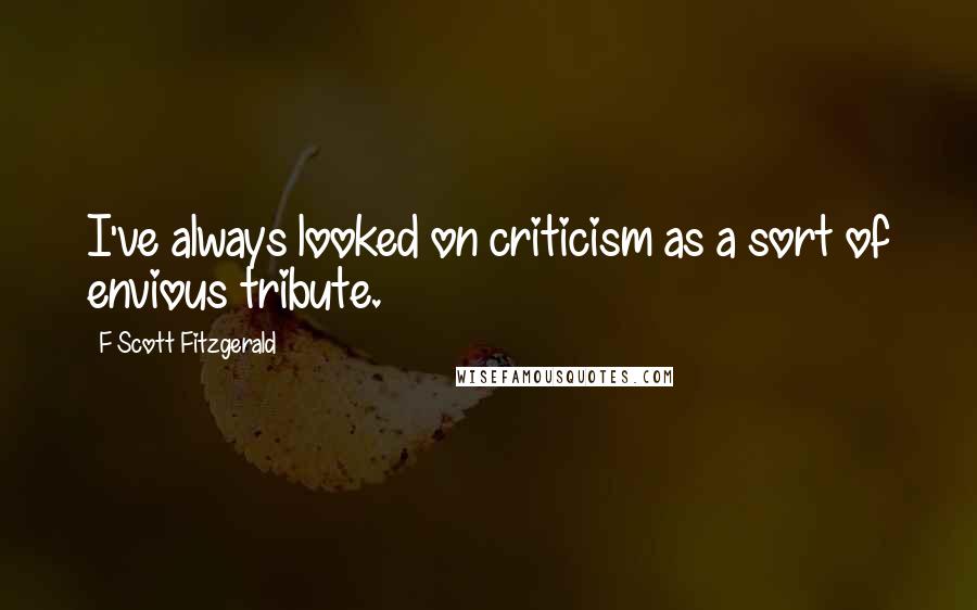 F Scott Fitzgerald Quotes: I've always looked on criticism as a sort of envious tribute.