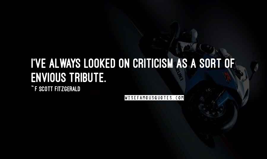 F Scott Fitzgerald Quotes: I've always looked on criticism as a sort of envious tribute.