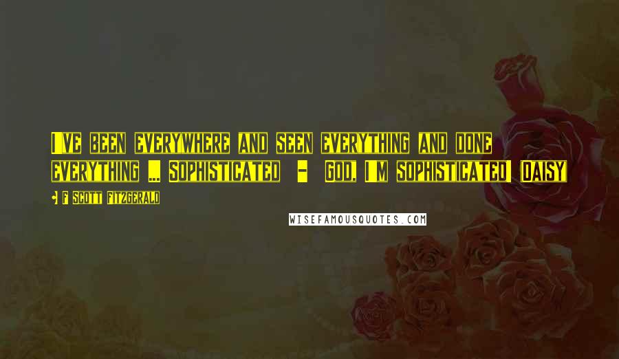 F Scott Fitzgerald Quotes: I've been everywhere and seen everything and done everything ... Sophisticated  -  God, I'm sophisticated! (Daisy)