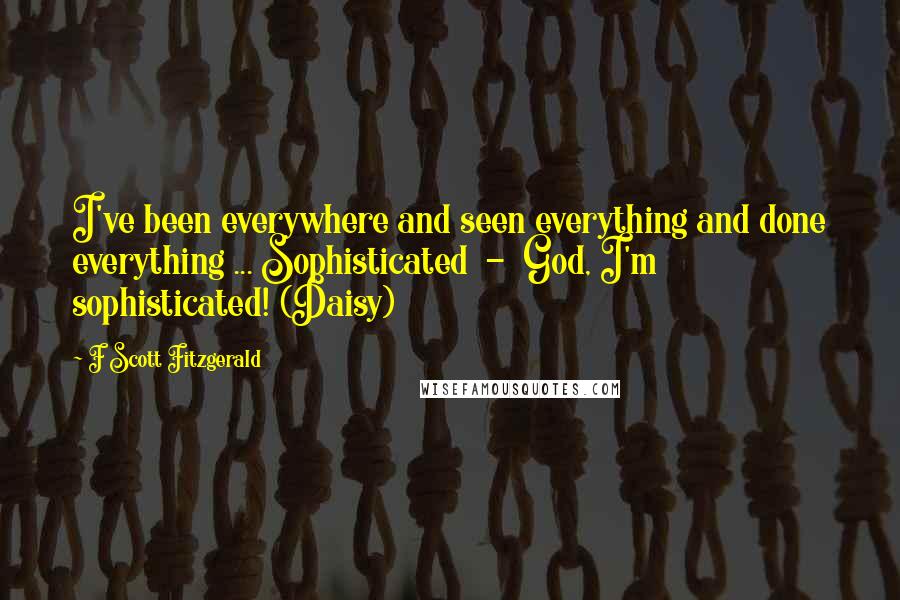 F Scott Fitzgerald Quotes: I've been everywhere and seen everything and done everything ... Sophisticated  -  God, I'm sophisticated! (Daisy)