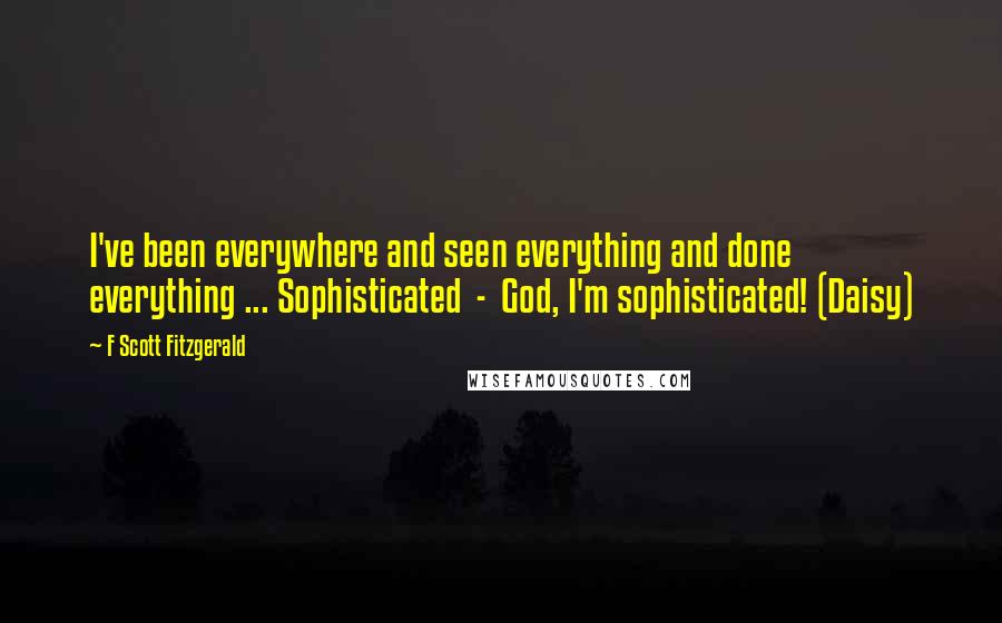 F Scott Fitzgerald Quotes: I've been everywhere and seen everything and done everything ... Sophisticated  -  God, I'm sophisticated! (Daisy)