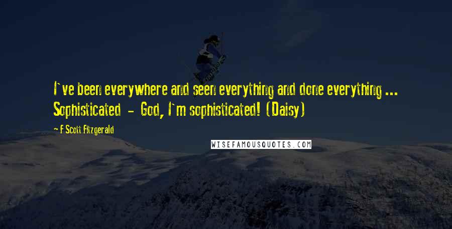 F Scott Fitzgerald Quotes: I've been everywhere and seen everything and done everything ... Sophisticated  -  God, I'm sophisticated! (Daisy)