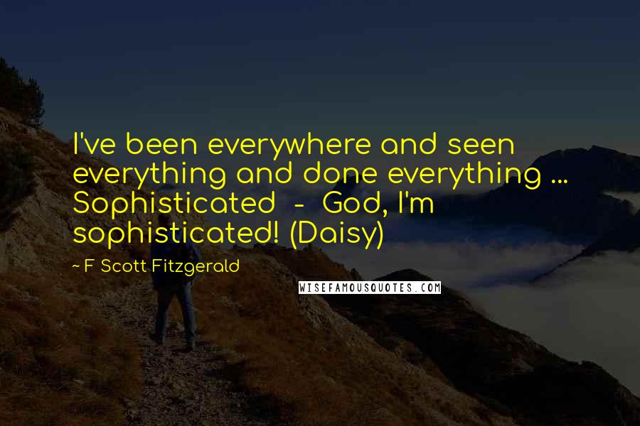 F Scott Fitzgerald Quotes: I've been everywhere and seen everything and done everything ... Sophisticated  -  God, I'm sophisticated! (Daisy)