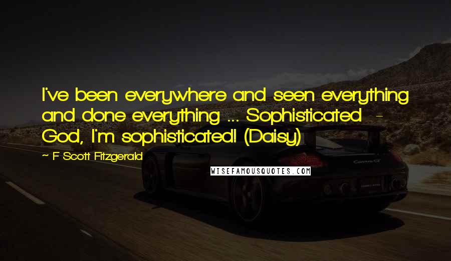 F Scott Fitzgerald Quotes: I've been everywhere and seen everything and done everything ... Sophisticated  -  God, I'm sophisticated! (Daisy)