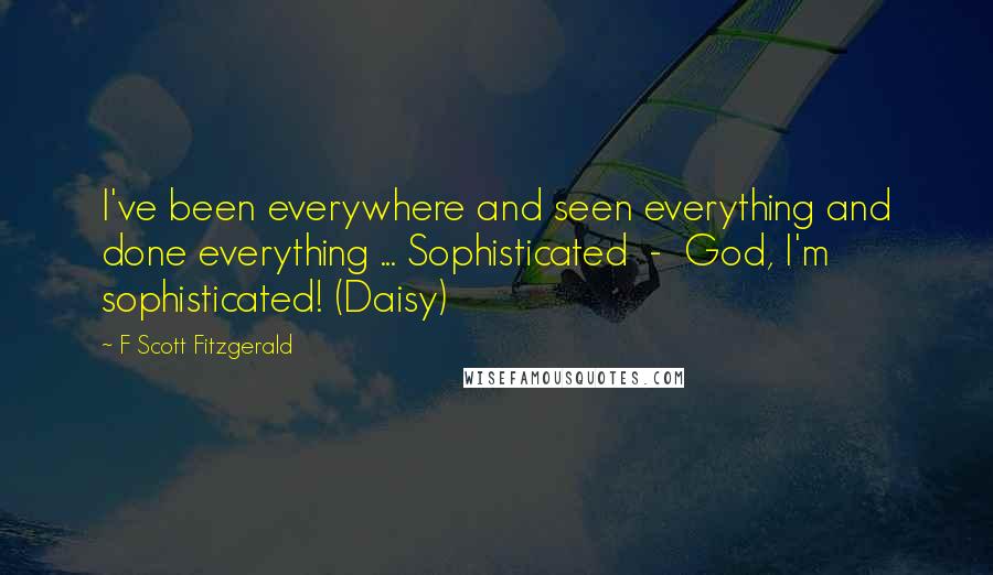 F Scott Fitzgerald Quotes: I've been everywhere and seen everything and done everything ... Sophisticated  -  God, I'm sophisticated! (Daisy)