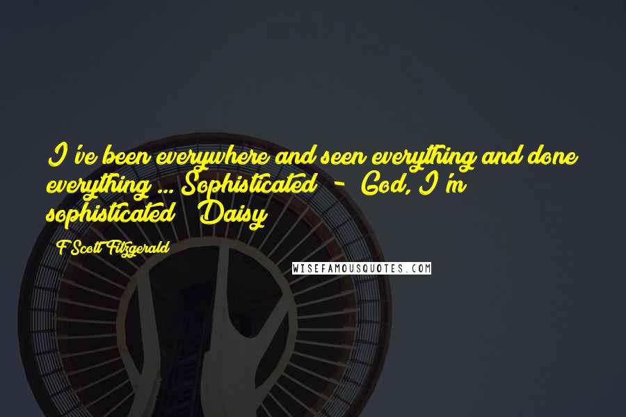 F Scott Fitzgerald Quotes: I've been everywhere and seen everything and done everything ... Sophisticated  -  God, I'm sophisticated! (Daisy)
