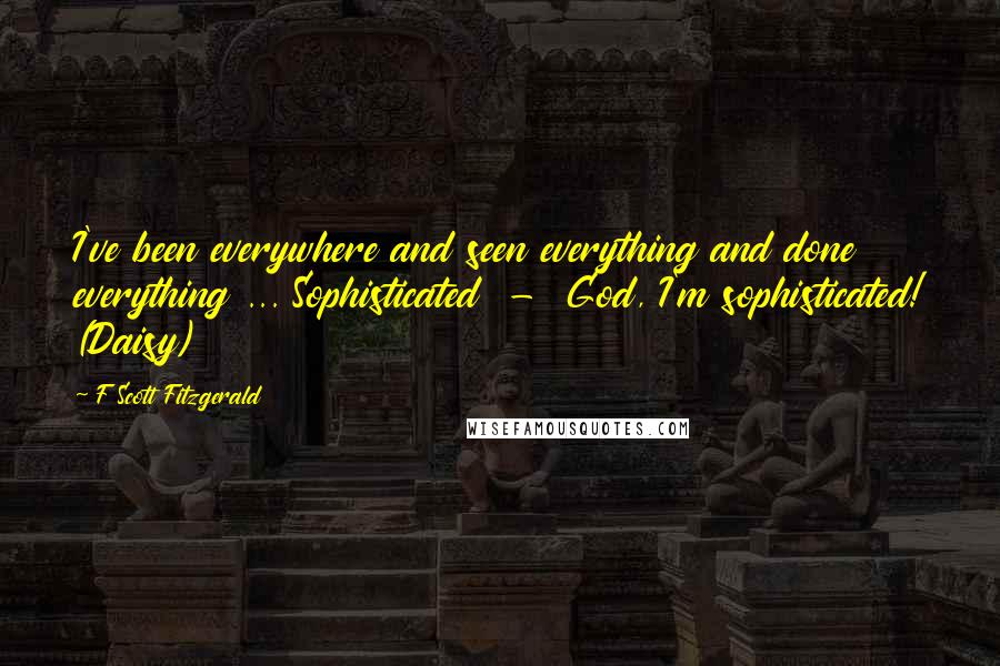 F Scott Fitzgerald Quotes: I've been everywhere and seen everything and done everything ... Sophisticated  -  God, I'm sophisticated! (Daisy)