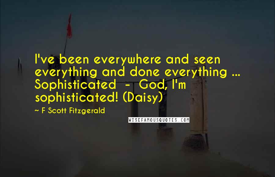 F Scott Fitzgerald Quotes: I've been everywhere and seen everything and done everything ... Sophisticated  -  God, I'm sophisticated! (Daisy)