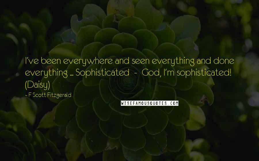 F Scott Fitzgerald Quotes: I've been everywhere and seen everything and done everything ... Sophisticated  -  God, I'm sophisticated! (Daisy)