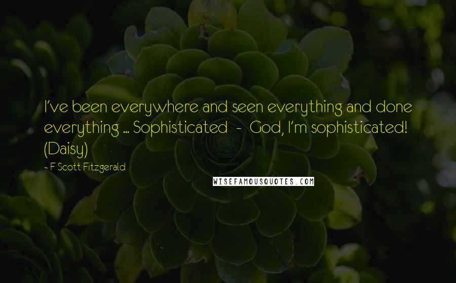 F Scott Fitzgerald Quotes: I've been everywhere and seen everything and done everything ... Sophisticated - God, I'm sophisticated! (Daisy)