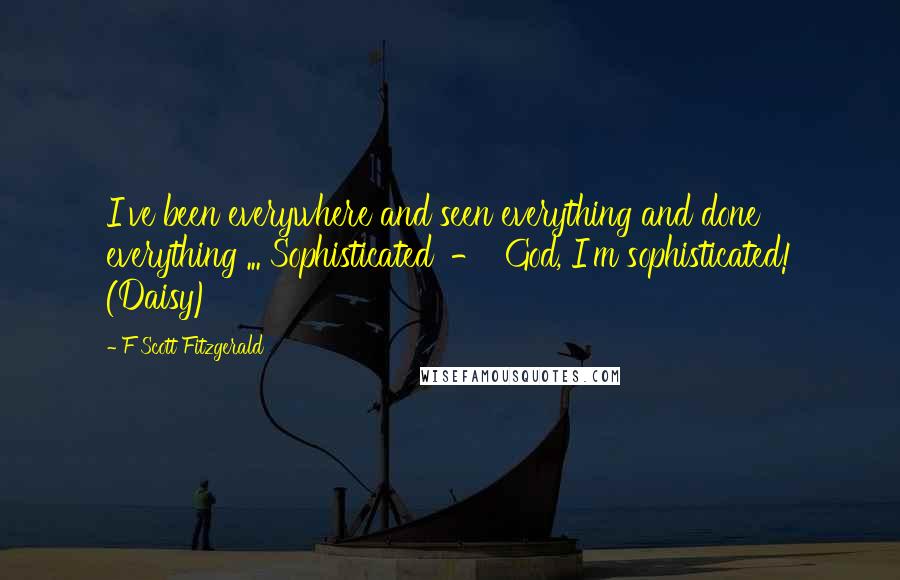 F Scott Fitzgerald Quotes: I've been everywhere and seen everything and done everything ... Sophisticated  -  God, I'm sophisticated! (Daisy)