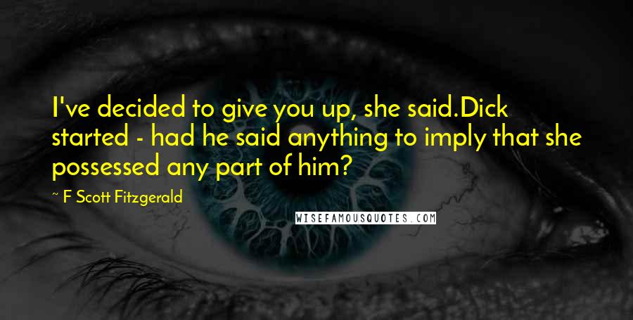 F Scott Fitzgerald Quotes: I've decided to give you up, she said.Dick started - had he said anything to imply that she possessed any part of him?