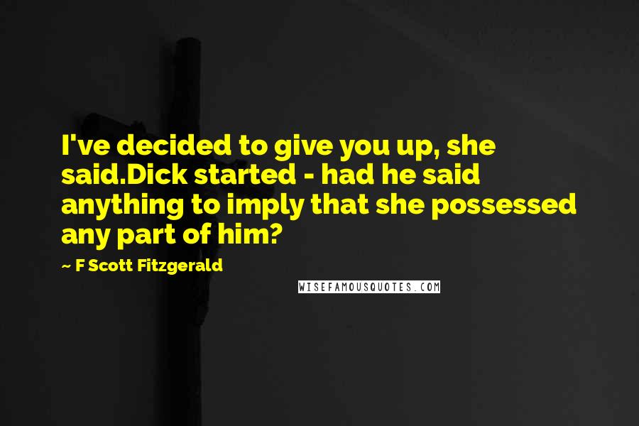 F Scott Fitzgerald Quotes: I've decided to give you up, she said.Dick started - had he said anything to imply that she possessed any part of him?