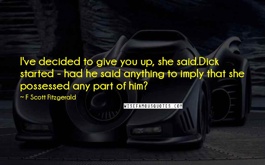 F Scott Fitzgerald Quotes: I've decided to give you up, she said.Dick started - had he said anything to imply that she possessed any part of him?