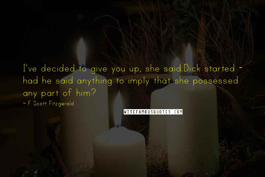 F Scott Fitzgerald Quotes: I've decided to give you up, she said.Dick started - had he said anything to imply that she possessed any part of him?