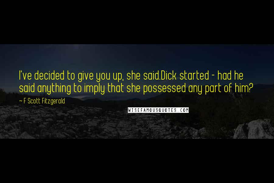 F Scott Fitzgerald Quotes: I've decided to give you up, she said.Dick started - had he said anything to imply that she possessed any part of him?